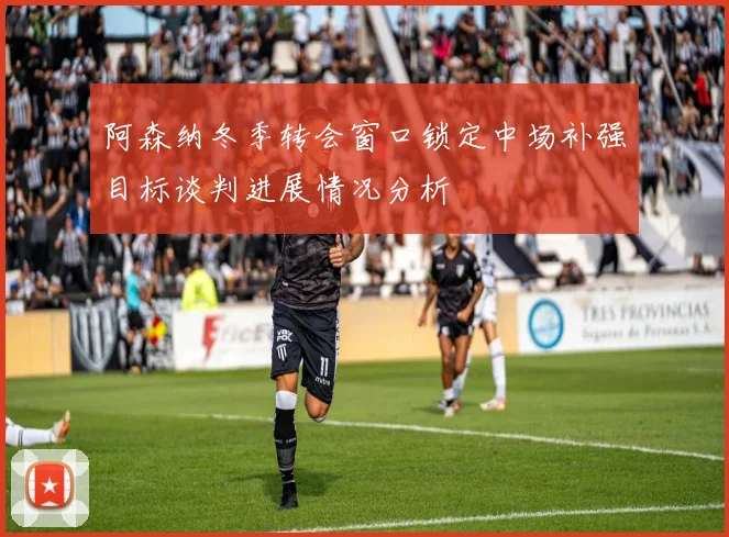 阿森纳冬季转会窗口锁定中场补强目标谈判进展情况分析