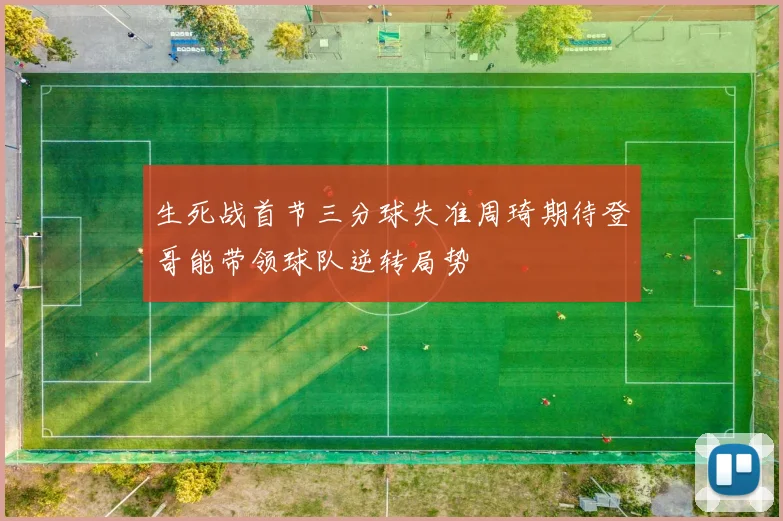 生死战首节三分球失准周琦期待登哥能带领球队逆转局势