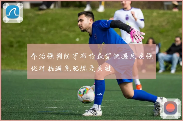 乔治强调防守布伦森需把握尺度强化对抗避免犯规是关键