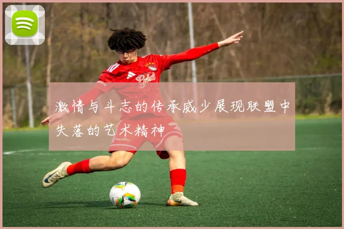 激情与斗志的传承威少展现联盟中失落的艺术精神
