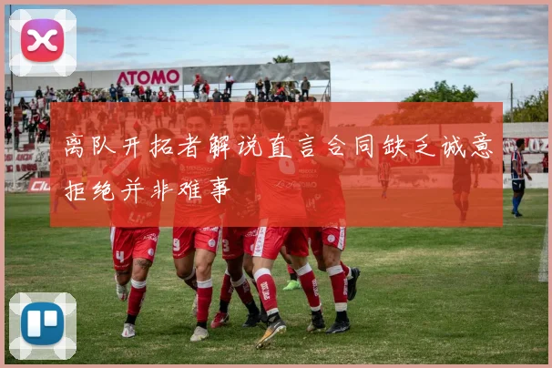 离队开拓者解说直言合同缺乏诚意拒绝并非难事