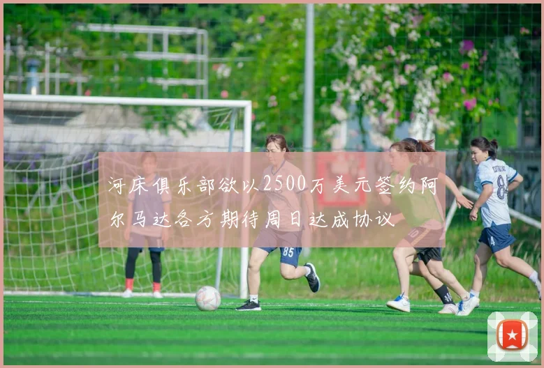 河床俱乐部欲以2500万美元签约阿尔马达各方期待周日达成协议