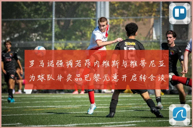 罗马诺强调若昂内维斯与维蒂尼亚为球队非卖品巴黎无意开启转会谈判