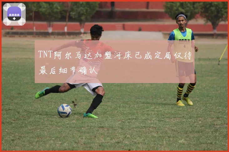 TNT阿尔马达加盟河床已成定局仅待最后细节确认