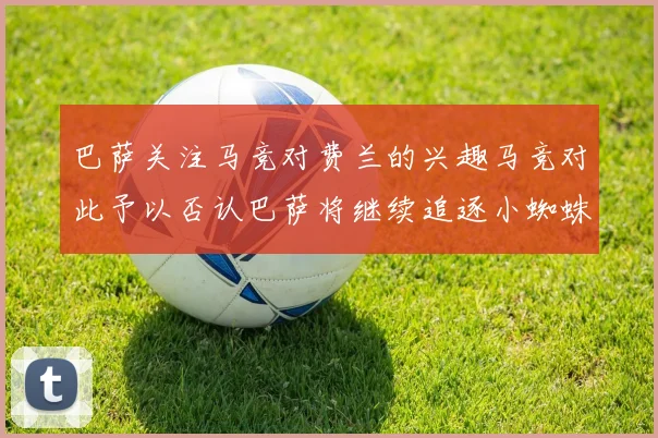 巴萨关注马竞对费兰的兴趣马竞对此予以否认巴萨将继续追逐小蜘蛛