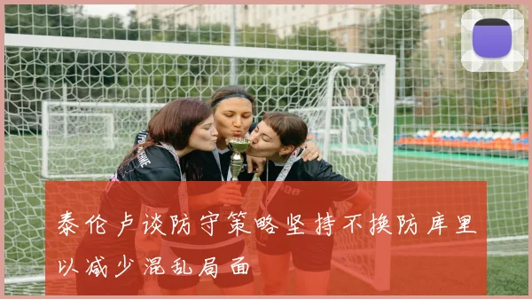 泰伦卢谈防守策略坚持不换防库里以减少混乱局面