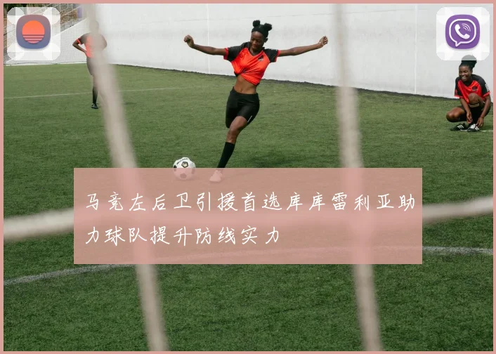马竞左后卫引援首选库库雷利亚助力球队提升防线实力