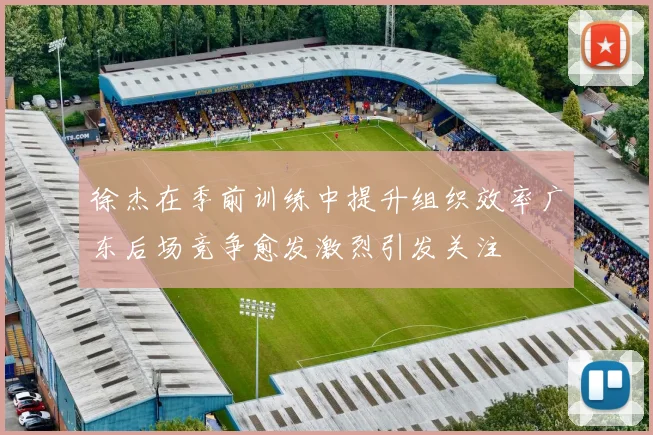 徐杰在季前训练中提升组织效率广东后场竞争愈发激烈引发关注