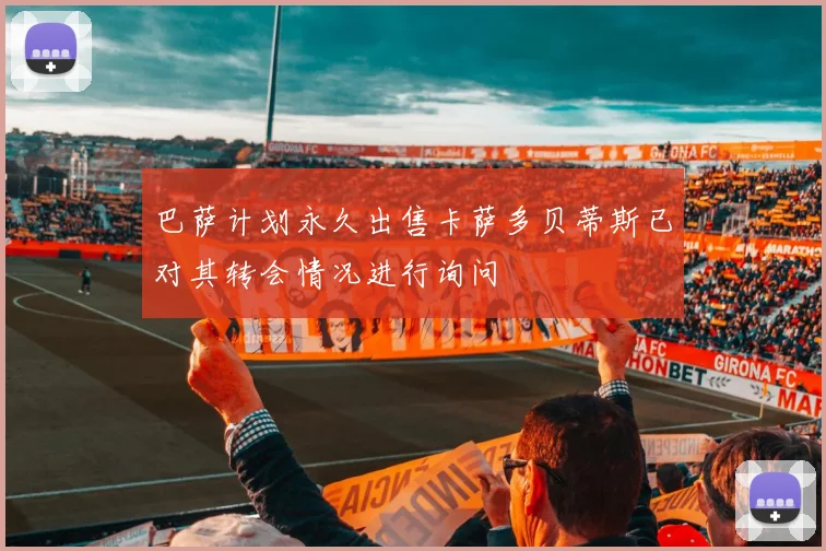 巴萨计划永久出售卡萨多贝蒂斯已对其转会情况进行询问