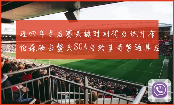 近四年季后赛关键时刻得分统计布伦森独占鳌头SGA与约基奇紧随其后