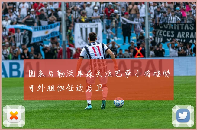 国米与勒沃库森关注巴萨小将福特可外租担任边后卫