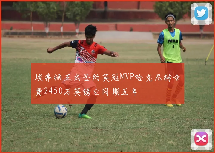 埃弗顿正式签约英冠MVP哈克尼转会费2450万英镑合同期五年