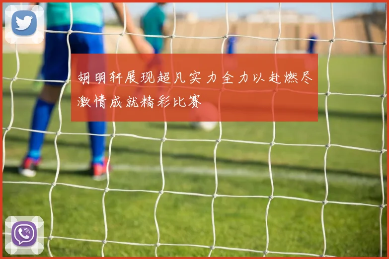 胡明轩展现超凡实力全力以赴燃尽激情成就精彩比赛