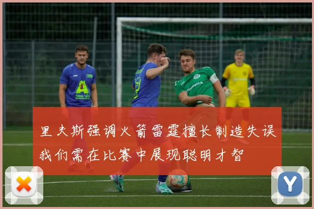 里夫斯强调火箭雷霆擅长制造失误我们需在比赛中展现聪明才智