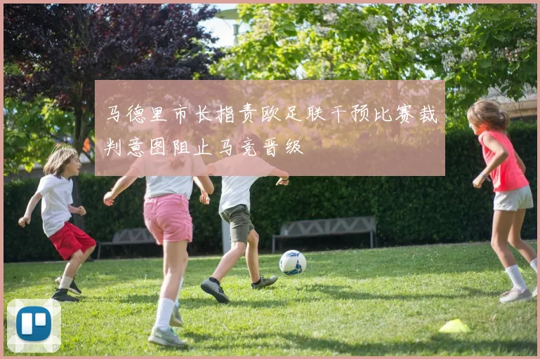 马德里市长指责欧足联干预比赛裁判意图阻止马竞晋级