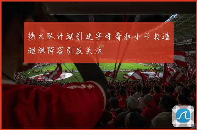 热火队计划引进字母哥和小卡打造超级阵容引发关注