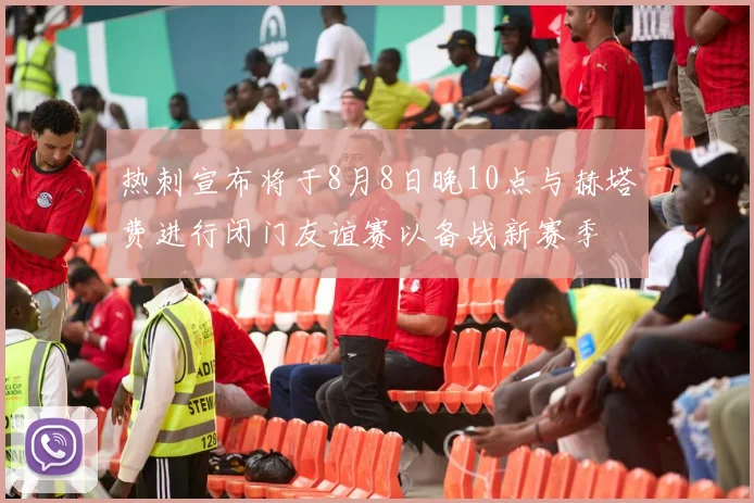 热刺宣布将于8月8日晚10点与赫塔费进行闭门友谊赛以备战新赛季