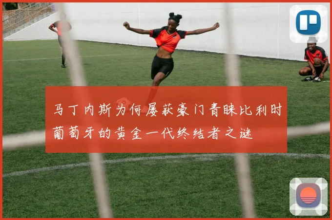 马丁内斯为何屡获豪门青睐比利时葡萄牙的黄金一代终结者之谜